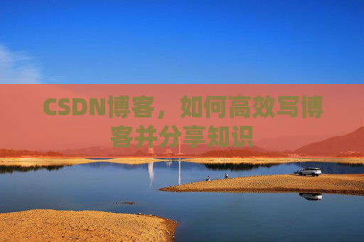CSDN博客，如何高效写博客并分享知识